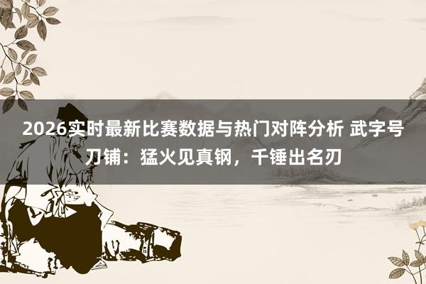 2026实时最新比赛数据与热门对阵分析 武字号刀铺：猛火见真钢，千锤出名刃