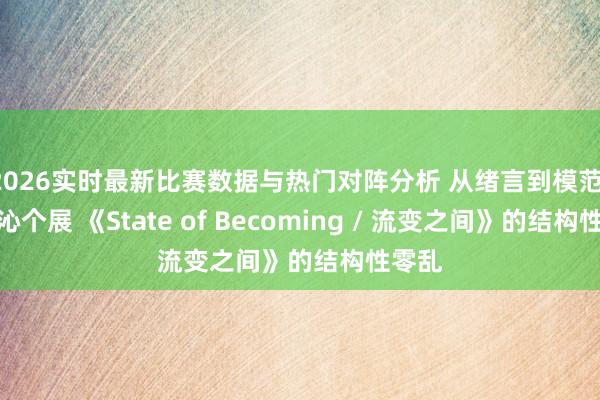 2026实时最新比赛数据与热门对阵分析 从绪言到模范：评韩沁个展 《State of Becoming / 流变之间》的结构性零乱
