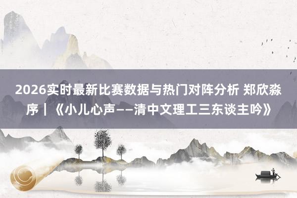 2026实时最新比赛数据与热门对阵分析 郑欣淼序｜《小儿心声——清中文理工三东谈主吟》