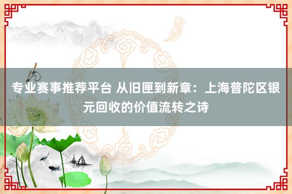 专业赛事推荐平台 从旧匣到新章：上海普陀区银元回收的价值流转之诗
