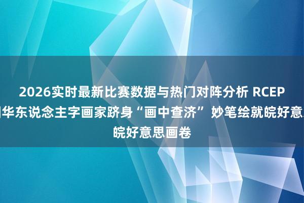 2026实时最新比赛数据与热门对阵分析 RCEP成员国华东说念主字画家跻身“画中查济” 妙笔绘就皖好意思画卷