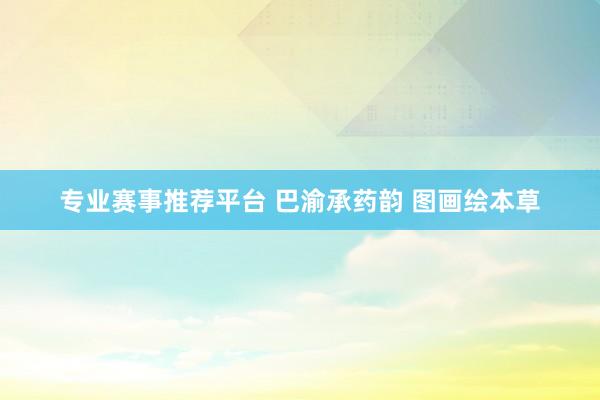 专业赛事推荐平台 巴渝承药韵 图画绘本草