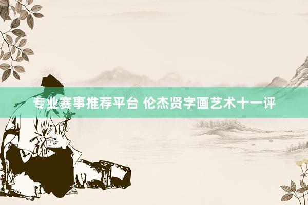 专业赛事推荐平台 伦杰贤字画艺术十一评