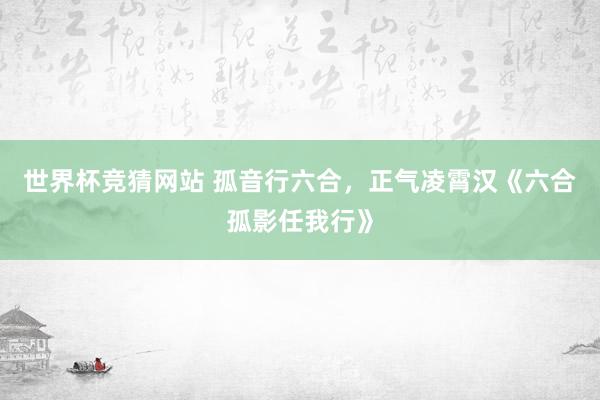 世界杯竞猜网站 孤音行六合，正气凌霄汉《六合孤影任我行》