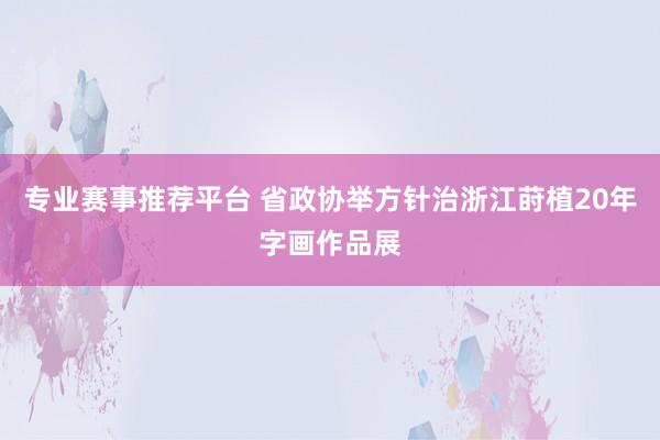 专业赛事推荐平台 省政协举方针治浙江莳植20年字画作品展