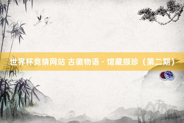 世界杯竞猜网站 古徽物语 · 馆藏撷珍（第二期）