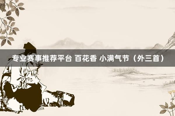 专业赛事推荐平台 百花香 小满气节（外三首）