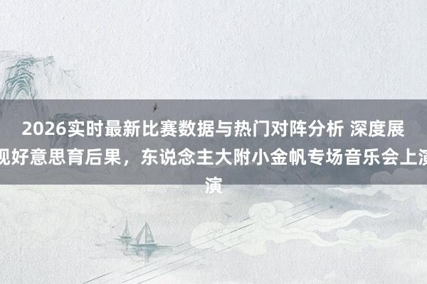 2026实时最新比赛数据与热门对阵分析 深度展现好意思育后果，东说念主大附小金帆专场音乐会上演