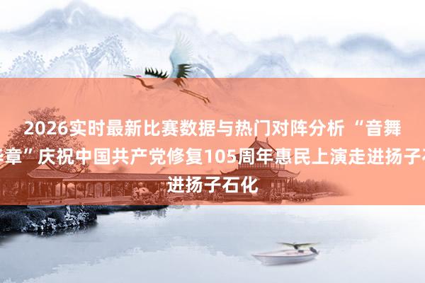 2026实时最新比赛数据与热门对阵分析 “音舞颂华章”庆祝中国共产党修复105周年惠民上演走进扬子石化
