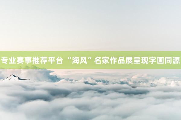 专业赛事推荐平台 “海风”名家作品展呈现字画同源