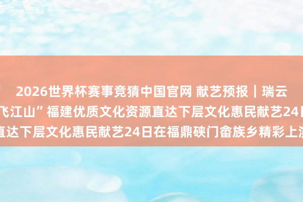 2026世界杯赛事竞猜中国官网 献艺预报｜瑞云“四月八”歌会暨“畲歌飞江山”福建优质文化资源直达下层文化惠民献艺24日在福鼎硖门畲族乡精彩上演