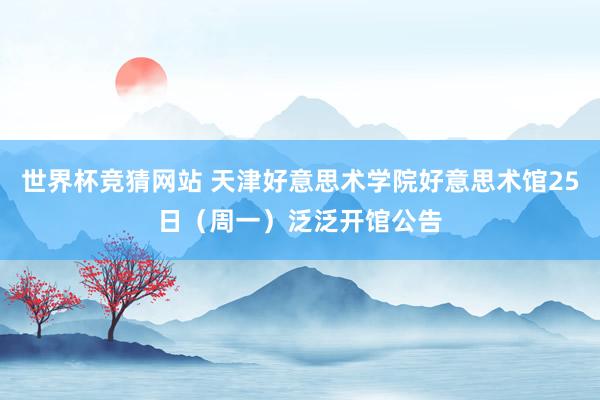 世界杯竞猜网站 天津好意思术学院好意思术馆25日（周一）泛泛开馆公告