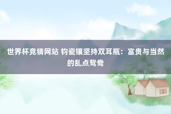 世界杯竞猜网站 钧瓷镶坚持双耳瓶：富贵与当然的乱点鸳鸯
