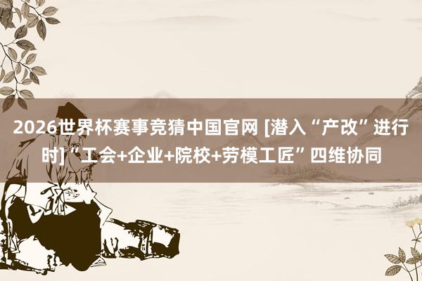 2026世界杯赛事竞猜中国官网 [潜入“产改”进行时]“工会+企业+院校+劳模工匠”四维协同