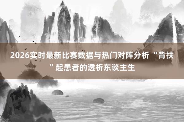 2026实时最新比赛数据与热门对阵分析 “背扶”起患者的透析东谈主生