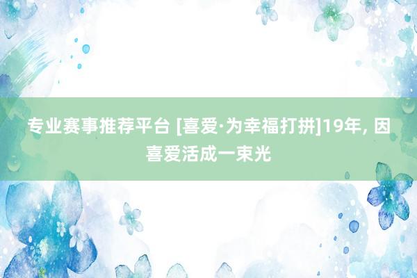 专业赛事推荐平台 [喜爱·为幸福打拼]19年， 因喜爱活成一束光