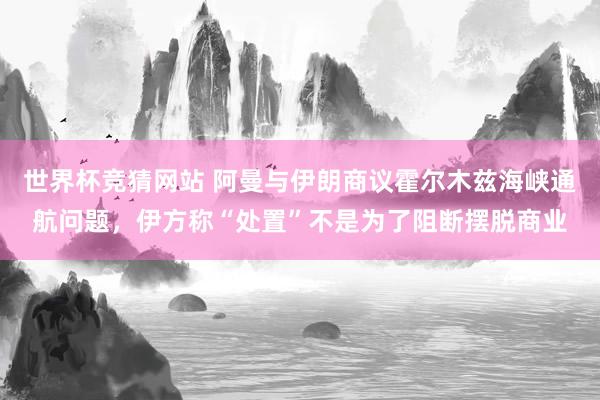世界杯竞猜网站 阿曼与伊朗商议霍尔木兹海峡通航问题，伊方称“处置”不是为了阻断摆脱商业