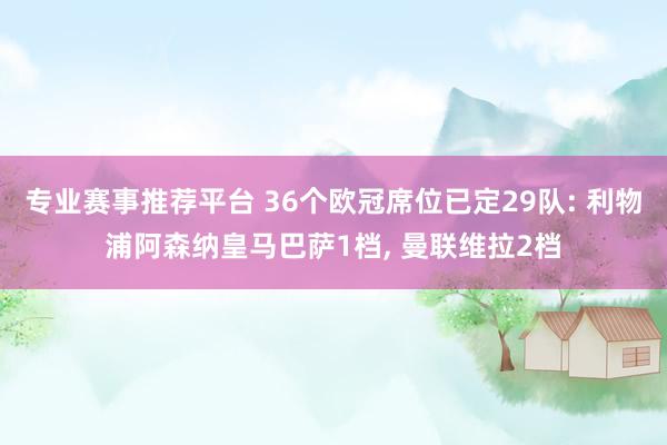 专业赛事推荐平台 36个欧冠席位已定29队: 利物浦阿森纳皇马巴萨1档， 曼联维拉2档
