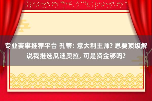 专业赛事推荐平台 孔蒂: 意大利主帅? 思要顶级解说我推选瓜迪奥拉， 可是资金够吗?
