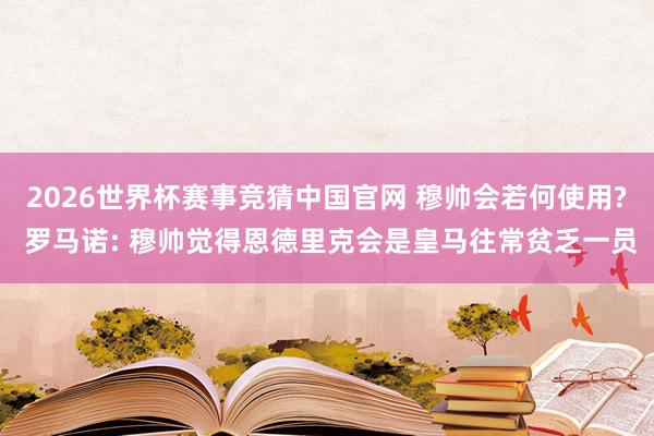 2026世界杯赛事竞猜中国官网 穆帅会若何使用? 罗马诺: 穆帅觉得恩德里克会是皇马往常贫乏一员