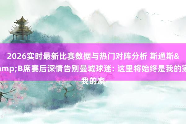 2026实时最新比赛数据与热门对阵分析 斯通斯&B席赛后深情告别曼城球迷: 这里将始终是我的家