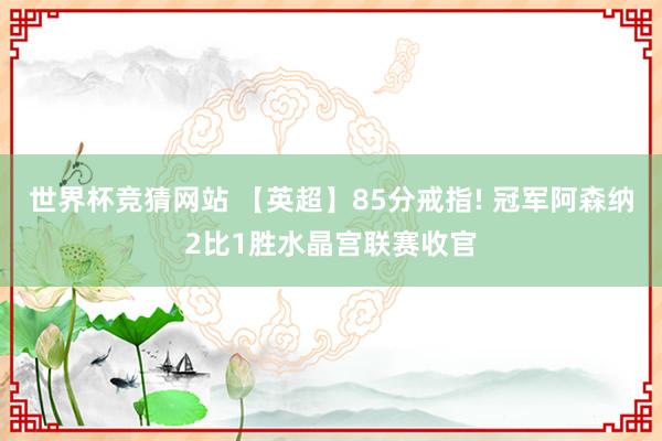 世界杯竞猜网站 【英超】85分戒指! 冠军阿森纳2比1胜水晶宫联赛收官