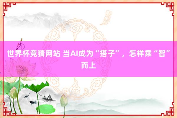 世界杯竞猜网站 当AI成为“搭子”，怎样乘“智”而上