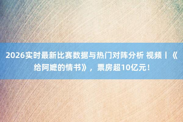 2026实时最新比赛数据与热门对阵分析 视频丨《给阿嬷的情书》，票房超10亿元！