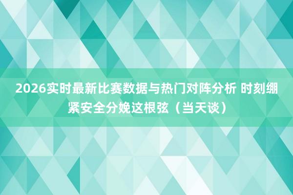 2026实时最新比赛数据与热门对阵分析 时刻绷紧安全分娩这根弦（当天谈）