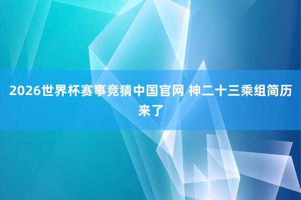 2026世界杯赛事竞猜中国官网 神二十三乘组简历来了
