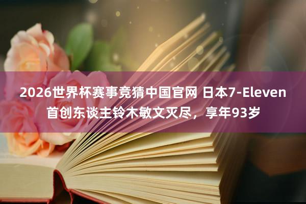 2026世界杯赛事竞猜中国官网 日本7-Eleven首创东谈主铃木敏文灭尽，享年93岁