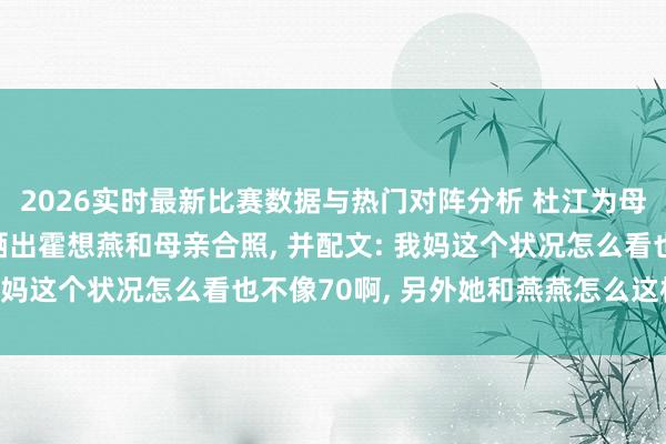2026实时最新比赛数据与热门对阵分析 杜江为母亲庆贺七十大寿， 还晒出霍想燕和母亲合照， 并配文: 我妈这个状况怎么看也不像70啊， 另外她和燕燕怎么这样像啊