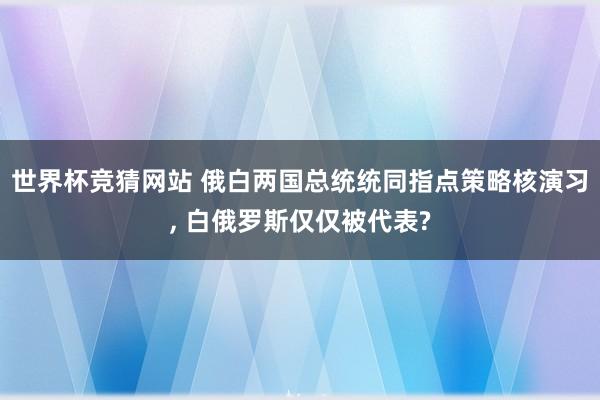 世界杯竞猜网站 俄白两国总统统同指点策略核演习， 白俄罗斯仅仅被代表?