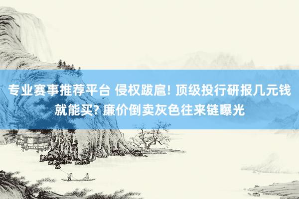 专业赛事推荐平台 侵权跋扈! 顶级投行研报几元钱就能买? 廉价倒卖灰色往来链曝光