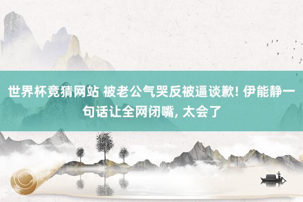 世界杯竞猜网站 被老公气哭反被逼谈歉! 伊能静一句话让全网闭嘴， 太会了