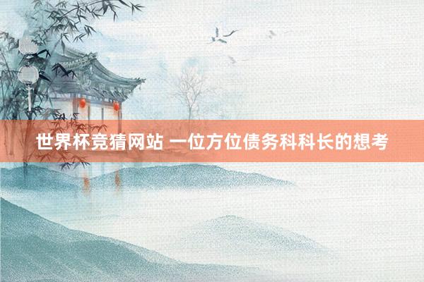 世界杯竞猜网站 一位方位债务科科长的想考