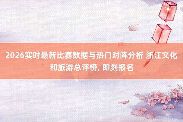 2026实时最新比赛数据与热门对阵分析 浙江文化和旅游总评榜， 即刻报名