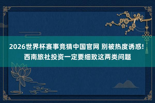 2026世界杯赛事竞猜中国官网 别被热度诱惑! 西南旅社投资一定要细致这两类问题