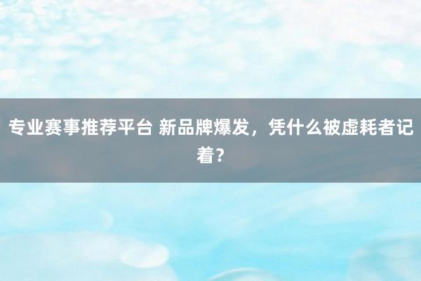 专业赛事推荐平台 新品牌爆发，凭什么被虚耗者记着？