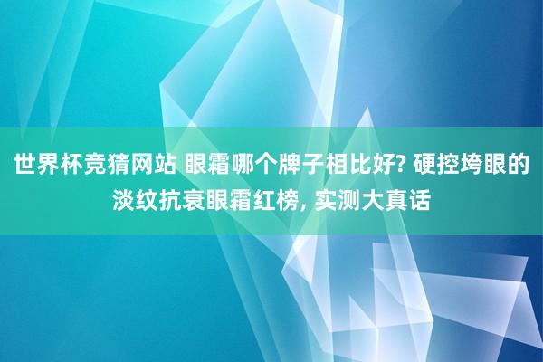 世界杯竞猜网站 眼霜哪个牌子相比好? 硬控垮眼的淡纹抗衰眼霜红榜， 实测大真话