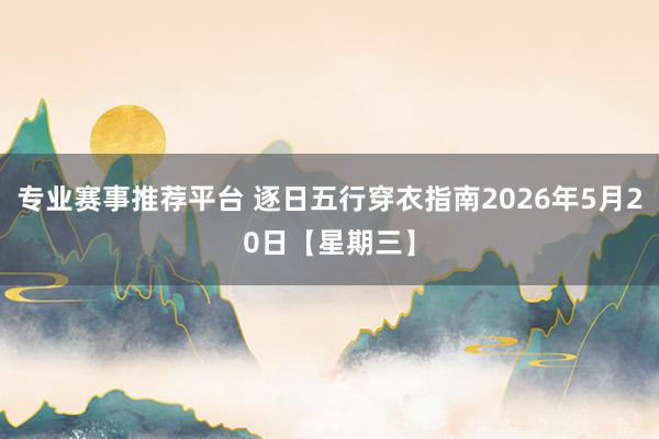 专业赛事推荐平台 逐日五行穿衣指南2026年5月20日【星期三】