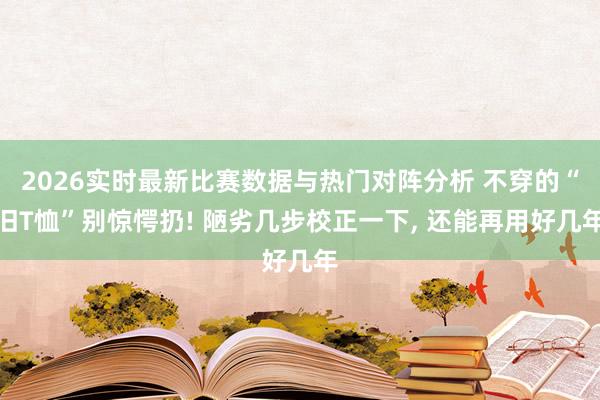 2026实时最新比赛数据与热门对阵分析 不穿的“旧T恤”别惊愕扔! 陋劣几步校正一下， 还能再用好几年