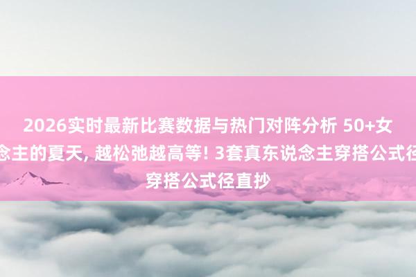 2026实时最新比赛数据与热门对阵分析 50+女东说念主的夏天， 越松弛越高等! 3套真东说念主穿搭公式径直抄