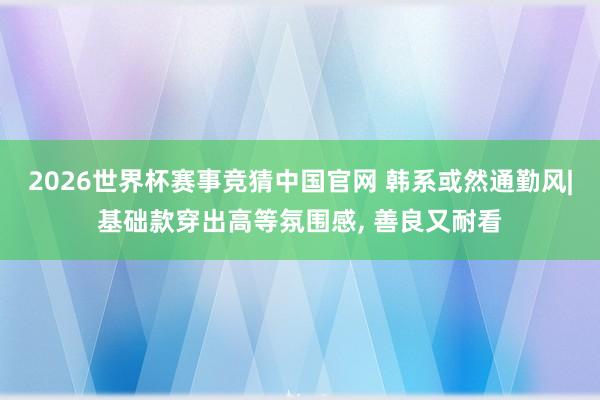 2026世界杯赛事竞猜中国官网 韩系或然通勤风|基础款穿出高等氛围感， 善良又耐看