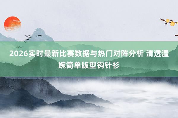 2026实时最新比赛数据与热门对阵分析 清透温婉简单版型钩针衫