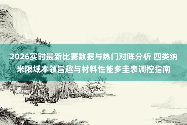 2026实时最新比赛数据与热门对阵分析 四类纳米限域本领旨趣与材料性能多圭表调控指南