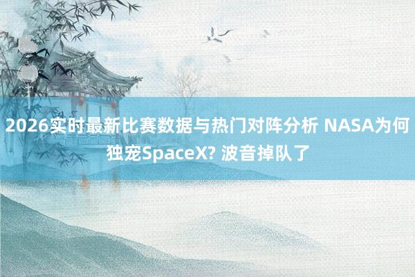 2026实时最新比赛数据与热门对阵分析 NASA为何独宠SpaceX? 波音掉队了
