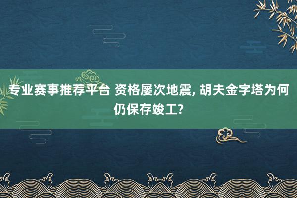 专业赛事推荐平台 资格屡次地震， 胡夫金字塔为何仍保存竣工?