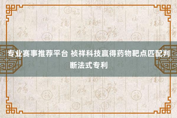 专业赛事推荐平台 祯祥科技赢得药物靶点匹配判断法式专利