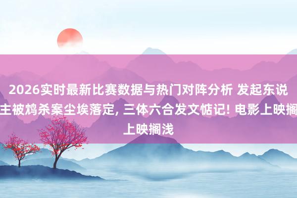 2026实时最新比赛数据与热门对阵分析 发起东说念主被鸩杀案尘埃落定， 三体六合发文惦记! 电影上映搁浅